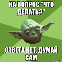 на вопрос "что делать?" Ответа нет, думай сам