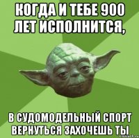 Когда и тебе 900 лет исполнится, в судомодельный спорт вернуться захочешь ты