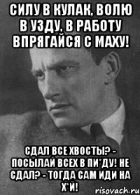 Силу в кулак, волю в узду, в работу впрягайся с маху! Сдал все хвосты? - Посылай всех в пи*ду! Не сдал? - тогда сам иди на х*й!