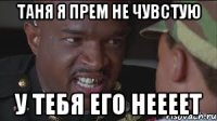 Таня я прем не чувстую У тебя его неееет