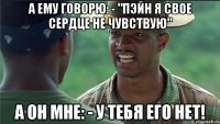 А ему говорю: - "Пэйн я свое сердце не чувствую" А он мне: - У тебя его нет!