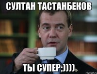 Султан тастанбеков Ты супер;))))