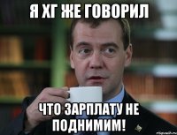 я хг же говорил что зарплату не поднимим!