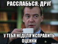 Расслабься, друг У тебя неделя исправить оценки