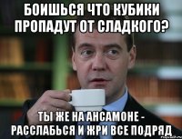 боишься что кубики пропадут от сладкого? ты же на ансамоне - расслабься и жри все подряд