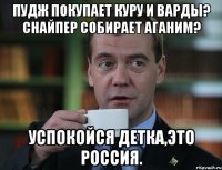 Пудж покупает куру и варды? Снайпер собирает аганим? Успокойся детка,это Россия.