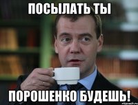 посылать ты порошенко будешь!