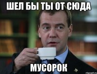 шел бы ты от сюда мусорок