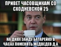 Привет часовщикам со сходневской 25 На днях зайду батарейку в часах поменять.Медведев Д.А