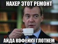 нахер этот ремонт айда кофейку глотнем