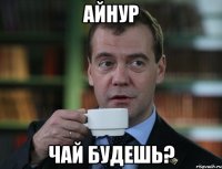 айнур чай будешь?