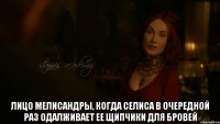  Лицо Мелисандры, когда Селиса в очередной раз одалживает ее щипчики для бровей