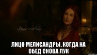  Лицо Мелисандры, когда на обед снова лук