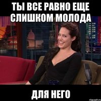 Ты все равно еще слишком молода для него