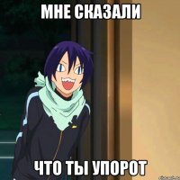 Мне сказали что ты упорот