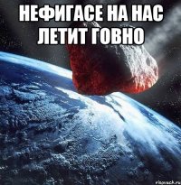 нефигасе на нас летит говно 