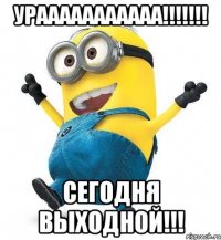 УРААААААААААА!!!!!!! СЕГОДНЯ ВЫХОДНОЙ!!!