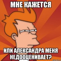 мне кажется или Александра меня недооценивает?