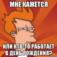 мне кажется или кто-то работает в день рождения?