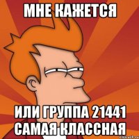 мне кажется или группа 21441 самая классная