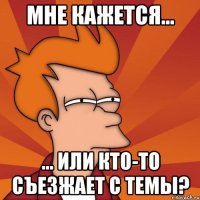 Мне кажется... ... или кто-то съезжает с темы?