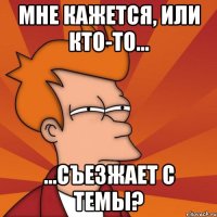 Мне кажется, или кто-то... ...съезжает с темы?