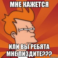 Мне кажется Или вы ребята мне пиздите???