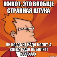 Живот, это вообще странная штука он когда не надо болит, а когда надо не болит! хахахаах