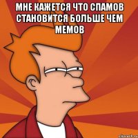 МНЕ КАЖЕТСЯ ЧТО СПАМОВ СТАНОВИТСЯ БОЛЬШЕ ЧЕМ МЕМОВ 