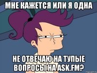 Мне кажется или я одна не отвечаю на тупые вопросы на Ask.fm?