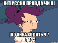 Інтірєсно,правда чи ні шо Янка ходить у 7 клас?