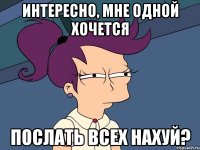 Интересно, мне одной хочется послать всех нахуй?