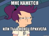 мне кажется или ты в конец прихуела ?