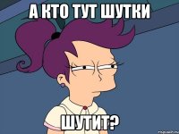 а кто тут шутки шутит?