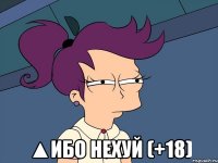  ▲Ибо нехуй (+18)