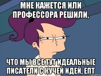 Мне кажется или профессора решили, что мы все тут идеальные писатели с кучей идей, епт