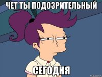 чет ты подозрительный сегодня