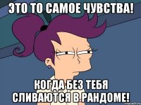 Это то самое чувства! Когда без тебя сливаются в рандоме!