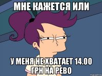 мне кажется или у меня не хватает 14.00 грн на РЕВО