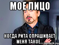 Мое лицо Когда Рита спрашивает меня такое...