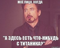 Моё лицо, когда "А здесь есть что-нибудь с Титаника?"
