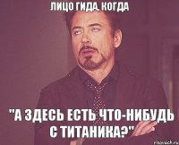 Лицо гида, когда "А здесь есть что-нибудь с Титаника?"