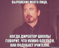 Выражение моего лица, когда директор школы говорит, что нужно одеться, как подобает учителю.
