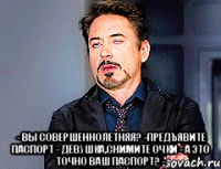  - вы совершеннолетняя? -предъявите паспорт - девушка,снимите очки - а это точно ваш паспорт? -