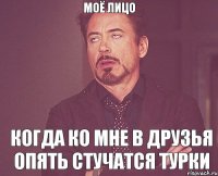Моё лицо когда ко мне в друзья опять стучатся турки
