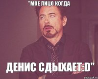 "мое лицо когда Денис сдыхает:D"