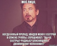 Моё лицо, когда новый препод, увидев меня с сестрой в списке группы, спрашивает: "Вы че сестры? Родные? Близняшки? Двойняшки? Непохожи!!!"