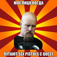 Моё лицо когда Путают Sex Pistols с Quest