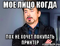 Мое лицо когда лох не хочет покупать принтер