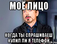 моё лицо когда ты спрашиваеш купил ли я телефон
